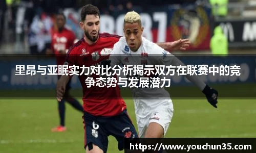 里昂与亚眠实力对比分析揭示双方在联赛中的竞争态势与发展潜力