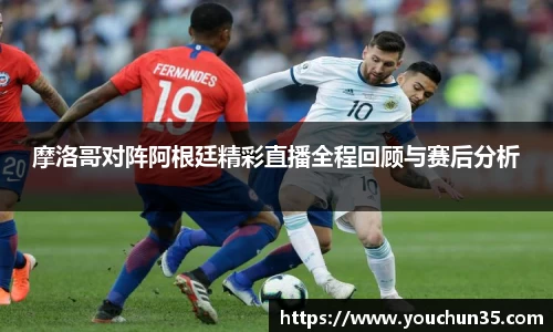 摩洛哥对阵阿根廷精彩直播全程回顾与赛后分析