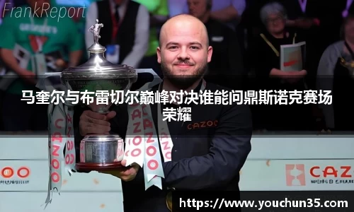 马奎尔与布雷切尔巅峰对决谁能问鼎斯诺克赛场荣耀