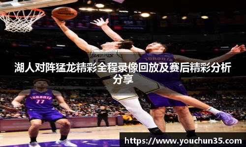 湖人对阵猛龙精彩全程录像回放及赛后精彩分析分享
